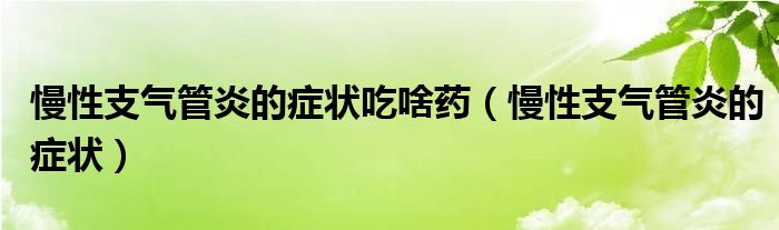 慢性支氣管炎的癥狀吃啥藥（慢性支氣管炎的癥狀）