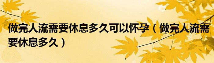 做完人流需要休息多久可以懷孕（做完人流需要休息多久）