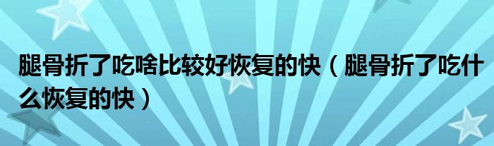 腿骨折了吃啥比較好恢復(fù)的快（腿骨折了吃什么恢復(fù)的快）