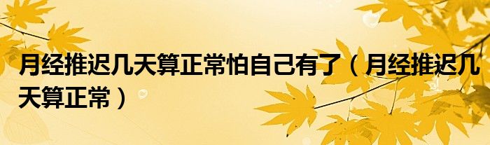 月經(jīng)推遲幾天算正常怕自己有了（月經(jīng)推遲幾天算正常）