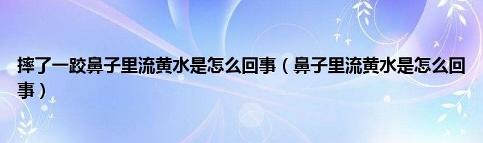 摔了一跤鼻子里流黃水是怎么回事（鼻子里流黃水是怎么回事）