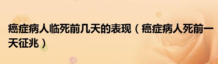 癌癥病人臨死前幾天的表現(xiàn)（癌癥病人死前一天征兆）