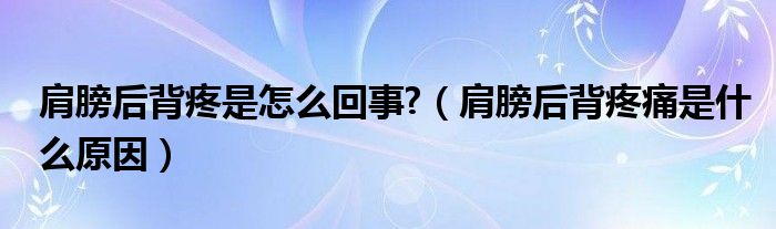 肩膀后背疼是怎么回事?（肩膀后背疼痛是什么原因）