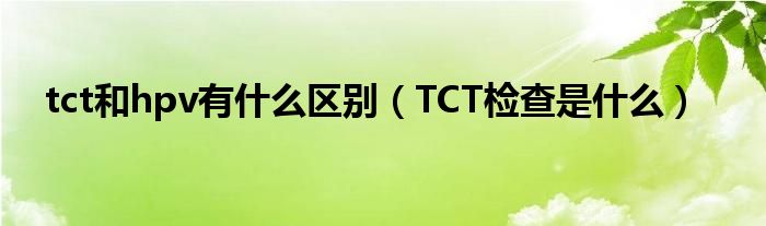 tct和hpv有什么區(qū)別（TCT檢查是什么）