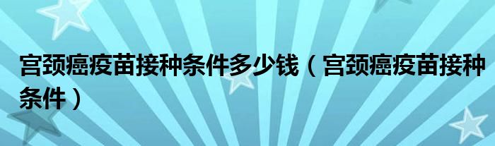 宮頸癌疫苗接種條件多少錢（宮頸癌疫苗接種條件）