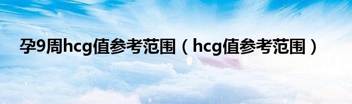 孕9周hcg值參考范圍（hcg值參考范圍）