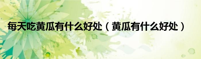 每天吃黃瓜有什么好處（黃瓜有什么好處）