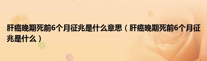 肝癌晚期死前6個月征兆是什么意思（肝癌晚期死前6個月征兆是什么）