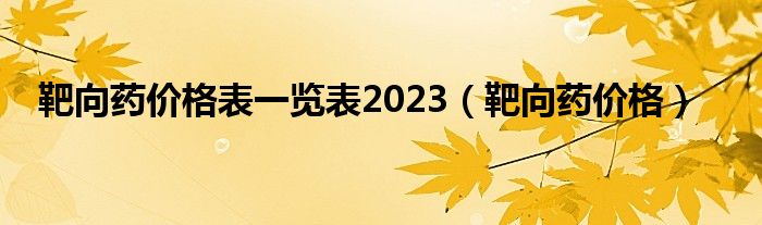 靶向藥價格表一覽表2023（靶向藥價格）