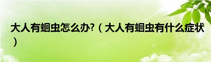 大人有蛔蟲(chóng)怎么辦?（大人有蛔蟲(chóng)有什么癥狀）