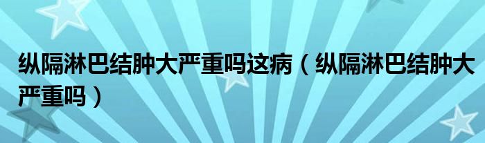 縱隔淋巴結(jié)腫大嚴重嗎這?。v隔淋巴結(jié)腫大嚴重嗎）