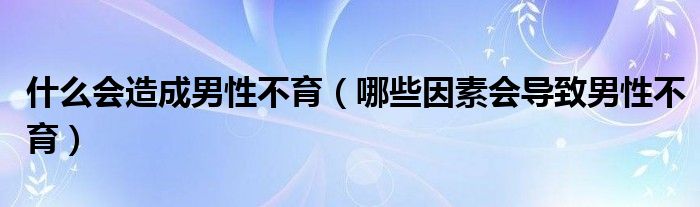 什么會造成男性不育（哪些因素會導(dǎo)致男性不育）