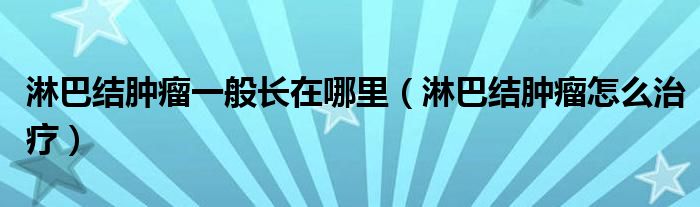 淋巴結(jié)腫瘤一般長在哪里（淋巴結(jié)腫瘤怎么治療）