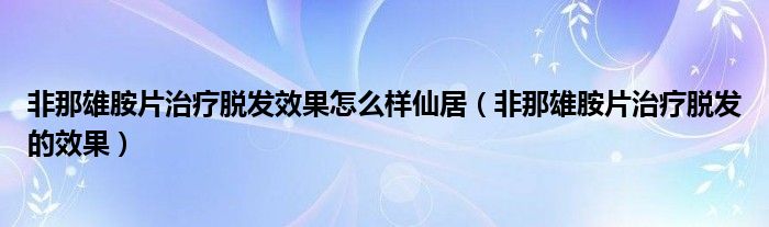 非那雄胺片治療脫發(fā)效果怎么樣仙居（非那雄胺片治療脫發(fā)的效果）