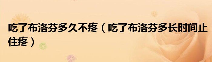 吃了布洛芬多久不疼（吃了布洛芬多長時(shí)間止住疼）