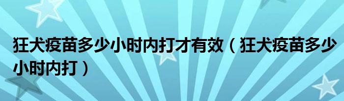 狂犬疫苗多少小時(shí)內(nèi)打才有效（狂犬疫苗多少小時(shí)內(nèi)打）