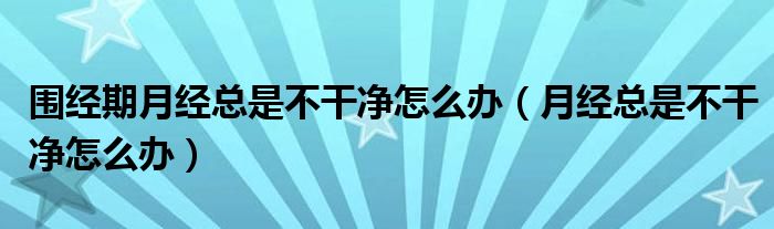 圍經(jīng)期月經(jīng)總是不干凈怎么辦（月經(jīng)總是不干凈怎么辦）