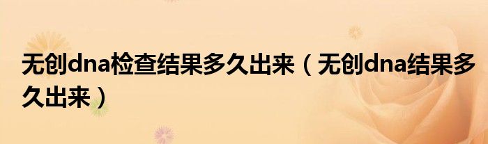 無(wú)創(chuàng)dna檢查結(jié)果多久出來(lái)（無(wú)創(chuàng)dna結(jié)果多久出來(lái)）