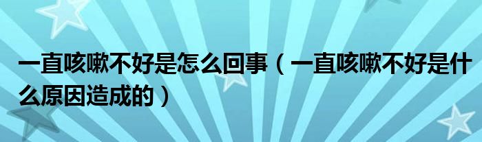 一直咳嗽不好是怎么回事（一直咳嗽不好是什么原因造成的）