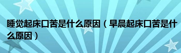 睡覺(jué)起床口苦是什么原因（早晨起床口苦是什么原因）