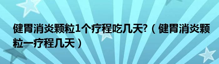 健胃消炎顆粒1個療程吃幾天?（健胃消炎顆粒一療程幾天）