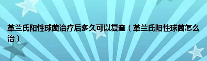 革蘭氏陽性球菌治療后多久可以復(fù)查（革蘭氏陽性球菌怎么治）