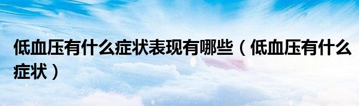 低血壓有什么癥狀表現(xiàn)有哪些（低血壓有什么癥狀）