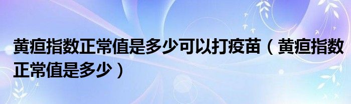 黃疸指數(shù)正常值是多少可以打疫苗（黃疸指數(shù)正常值是多少）