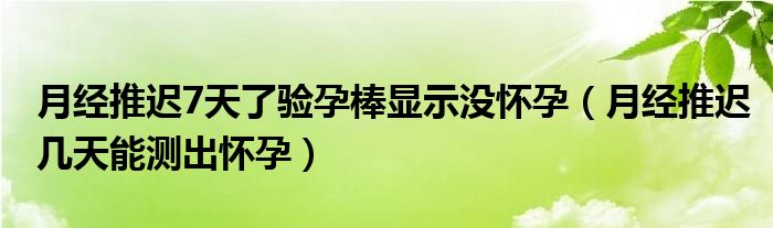 月經(jīng)推遲7天了驗(yàn)孕棒顯示沒懷孕（月經(jīng)推遲幾天能測出懷孕）