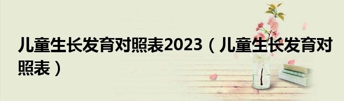 兒童生長發(fā)育對(duì)照表2023（兒童生長發(fā)育對(duì)照表）