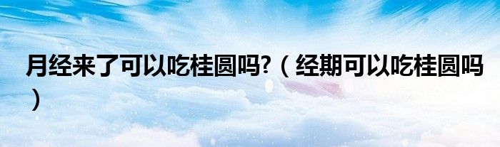 月經(jīng)來了可以吃桂圓嗎?（經(jīng)期可以吃桂圓嗎）