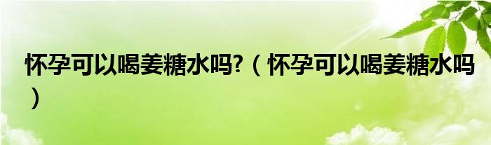 懷孕可以喝姜糖水嗎?（懷孕可以喝姜糖水嗎）