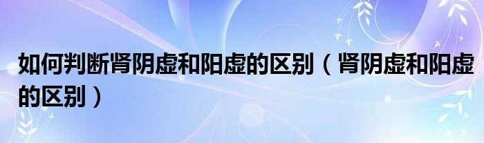 如何判斷腎陰虛和陽(yáng)虛的區(qū)別（腎陰虛和陽(yáng)虛的區(qū)別）