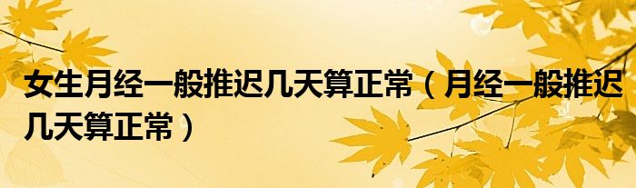 女生月經(jīng)一般推遲幾天算正常（月經(jīng)一般推遲幾天算正常）