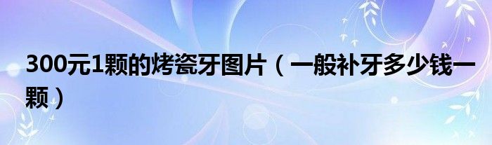 300元1顆的烤瓷牙圖片（一般補(bǔ)牙多少錢一顆）