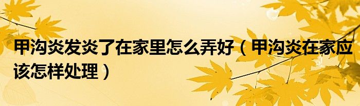 甲溝炎發(fā)炎了在家里怎么弄好（甲溝炎在家應(yīng)該怎樣處理）