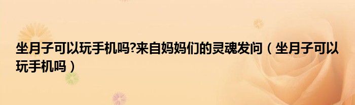 坐月子可以玩手機(jī)嗎?來(lái)自媽媽們的靈魂發(fā)問(wèn)（坐月子可以玩手機(jī)嗎）