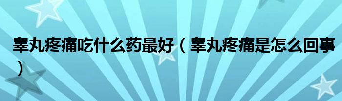 睪丸疼痛吃什么藥最好（睪丸疼痛是怎么回事）