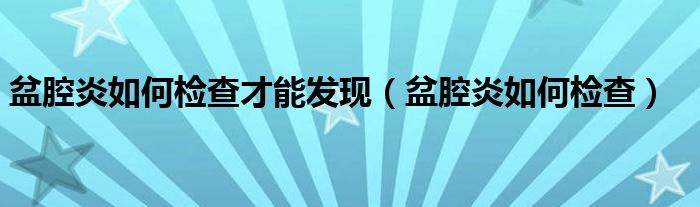 盆腔炎如何檢查才能發(fā)現(xiàn)（盆腔炎如何檢查）