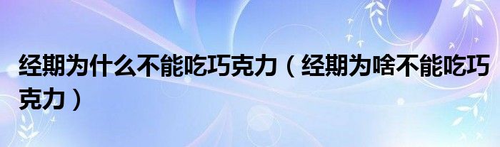 經(jīng)期為什么不能吃巧克力（經(jīng)期為啥不能吃巧克力）