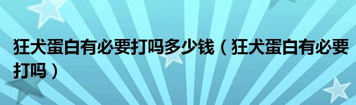 狂犬蛋白有必要打嗎多少錢（狂犬蛋白有必要打嗎）