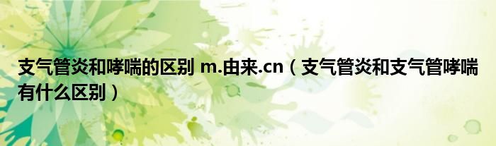 支氣管炎和哮喘的區(qū)別 m.由來.cn（支氣管炎和支氣管哮喘有什么區(qū)別）