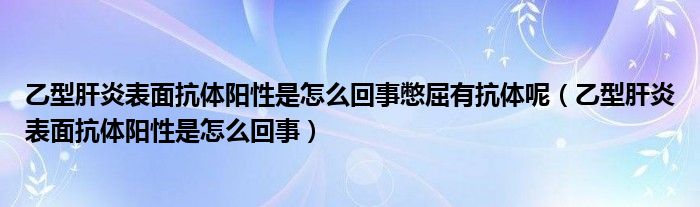 乙型肝炎表面抗體陽(yáng)性是怎么回事憋屈有抗體呢（乙型肝炎表面抗體陽(yáng)性是怎么回事）