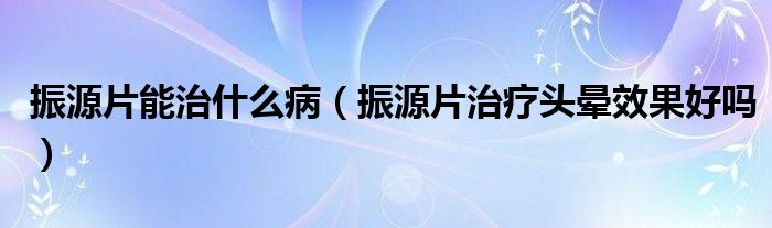 振源片能治什么?。ㄕ裨雌委燁^暈效果好嗎）