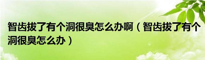 智齒拔了有個洞很臭怎么辦?。ㄖ驱X拔了有個洞很臭怎么辦）