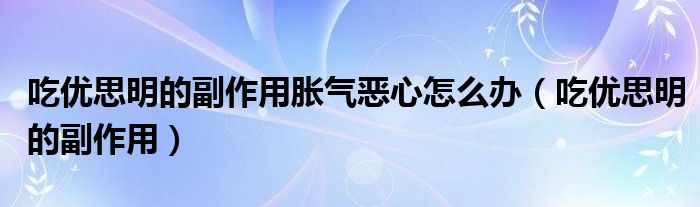 吃優(yōu)思明的副作用脹氣惡心怎么辦（吃優(yōu)思明的副作用）