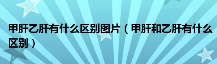 甲肝乙肝有什么區(qū)別圖片（甲肝和乙肝有什么區(qū)別）