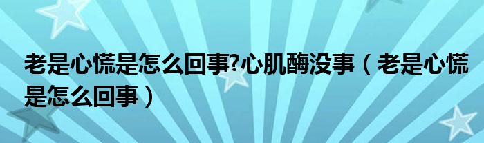 老是心慌是怎么回事?心肌酶沒事（老是心慌是怎么回事）