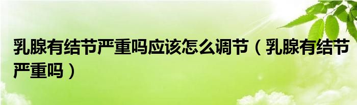 乳腺有結(jié)節(jié)嚴重嗎應該怎么調(diào)節(jié)（乳腺有結(jié)節(jié)嚴重嗎）