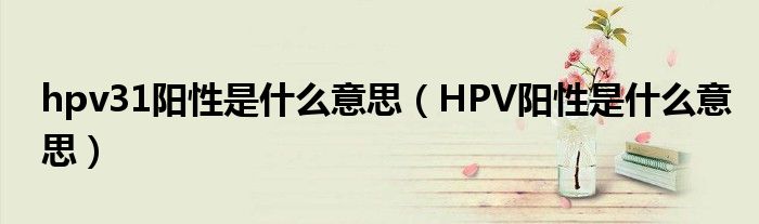 hpv31陽性是什么意思（HPV陽性是什么意思）